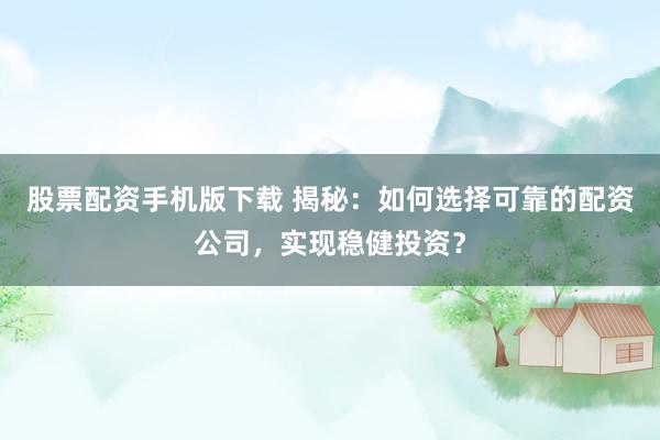 股票配资手机版下载 揭秘：如何选择可靠的配资公司，实现稳健投资？