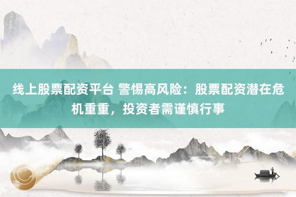 线上股票配资平台 警惕高风险：股票配资潜在危机重重，投资者需谨慎行事