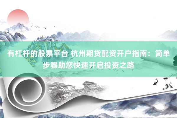 有杠杆的股票平台 杭州期货配资开户指南：简单步骤助您快速开启投资之路