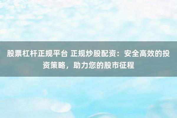 股票杠杆正规平台 正规炒股配资：安全高效的投资策略，助力您的股市征程