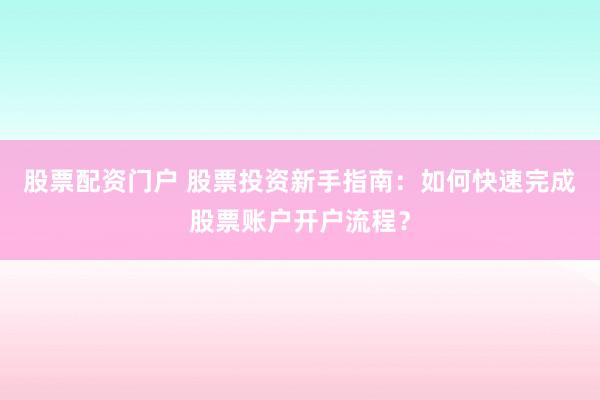 股票配资门户 股票投资新手指南：如何快速完成股票账户开户流程？