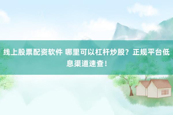 线上股票配资软件 哪里可以杠杆炒股？正规平台低息渠道速查！