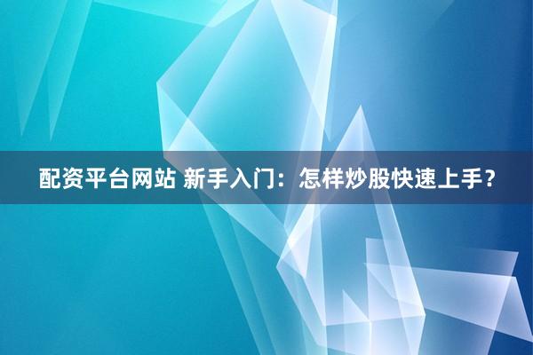 配资平台网站 新手入门：怎样炒股快速上手？