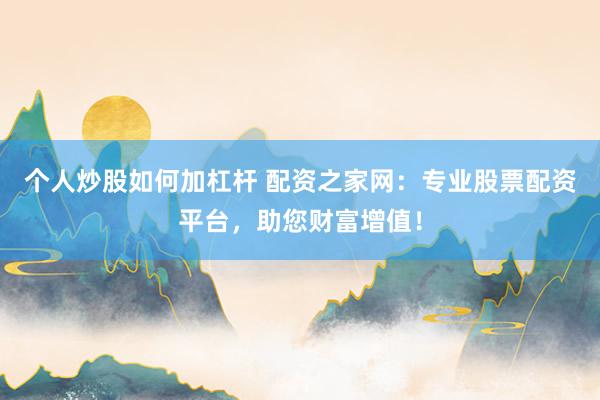 个人炒股如何加杠杆 配资之家网：专业股票配资平台，助您财富增值！