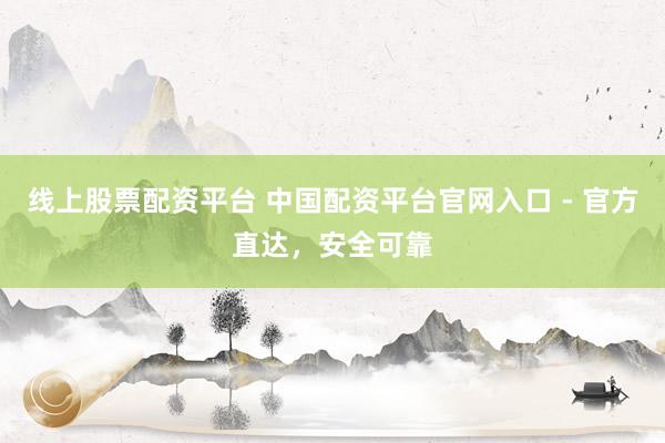 线上股票配资平台 中国配资平台官网入口 - 官方直达，安全可靠