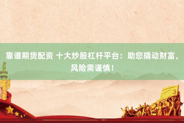 靠谱期货配资 十大炒股杠杆平台：助您撬动财富，风险需谨慎！