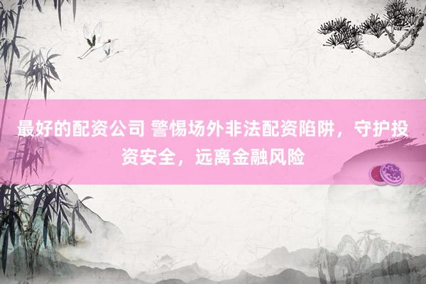 最好的配资公司 警惕场外非法配资陷阱，守护投资安全，远离金融风险