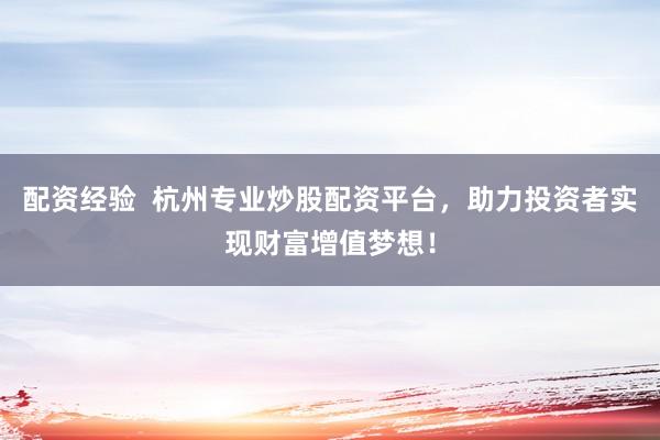 配资经验  杭州专业炒股配资平台，助力投资者实现财富增值梦想！