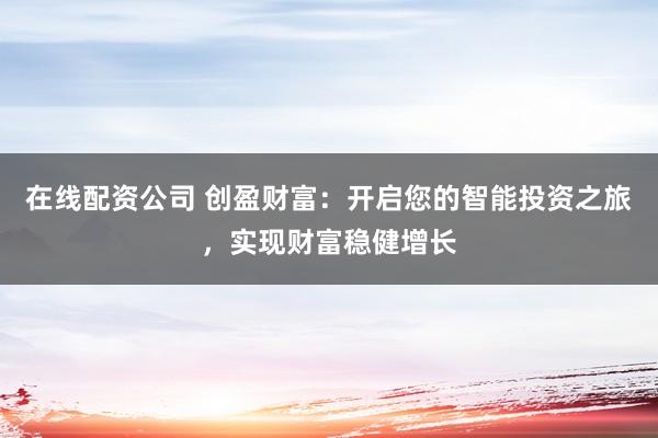 在线配资公司 创盈财富：开启您的智能投资之旅，实现财富稳健增长