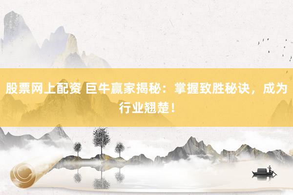 股票网上配资 巨牛赢家揭秘：掌握致胜秘诀，成为行业翘楚！