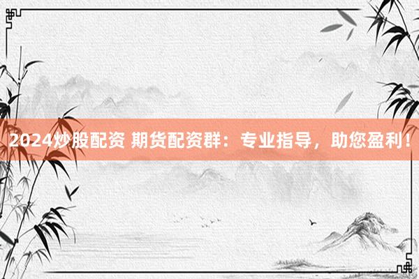 2024炒股配资 期货配资群：专业指导，助您盈利！