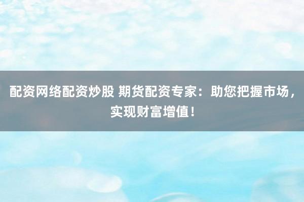 配资网络配资炒股 期货配资专家：助您把握市场，实现财富增值！
