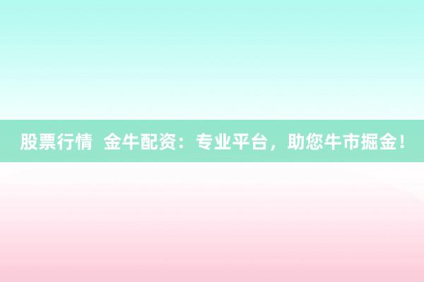 股票行情  金牛配资：专业平台，助您牛市掘金！