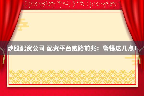 炒股配资公司 配资平台跑路前兆：警惕这几点！