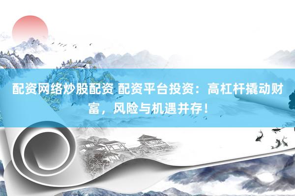 配资网络炒股配资 配资平台投资：高杠杆撬动财富，风险与机遇并存！