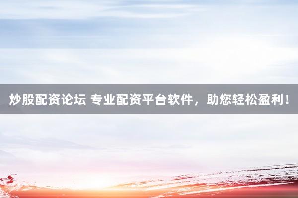 炒股配资论坛 专业配资平台软件，助您轻松盈利！