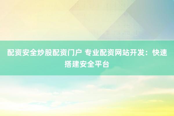 配资安全炒股配资门户 专业配资网站开发：快速搭建安全平台