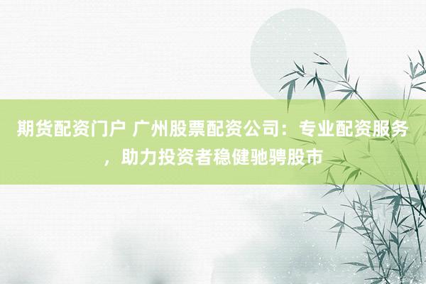 期货配资门户 广州股票配资公司：专业配资服务，助力投资者稳健驰骋股市