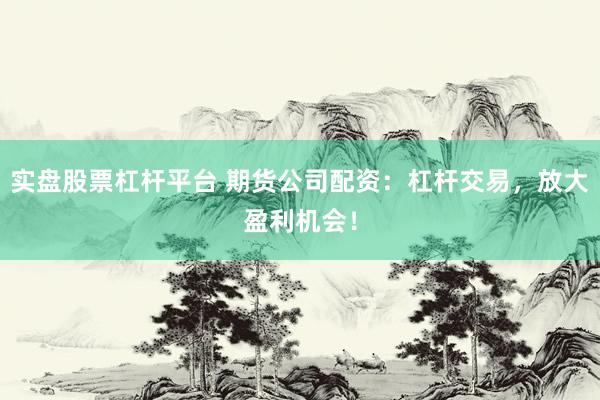 实盘股票杠杆平台 期货公司配资：杠杆交易，放大盈利机会！