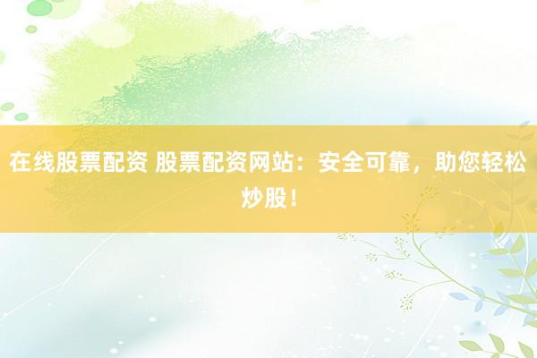 在线股票配资 股票配资网站：安全可靠，助您轻松炒股！