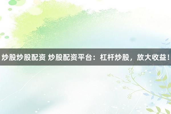 炒股炒股配资 炒股配资平台：杠杆炒股，放大收益！