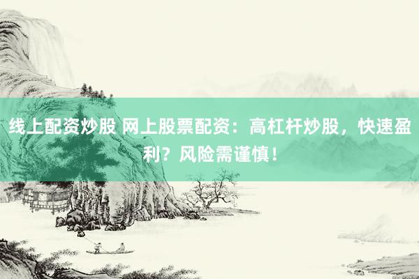 线上配资炒股 网上股票配资：高杠杆炒股，快速盈利？风险需谨慎！