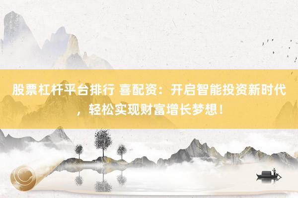 股票杠杆平台排行 喜配资：开启智能投资新时代，轻松实现财富增长梦想！