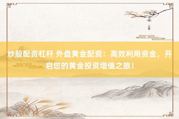 炒股配资杠杆 外盘黄金配资：高效利用资金，开启您的黄金投资增值之旅！