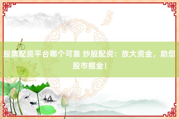 股票配资平台哪个可靠 炒股配资：放大资金，助您股市掘金！