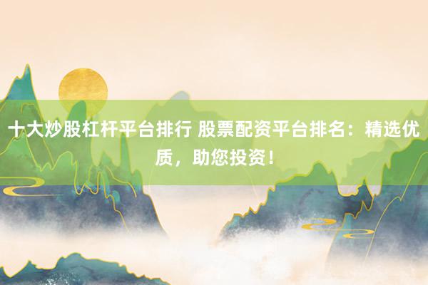 十大炒股杠杆平台排行 股票配资平台排名：精选优质，助您投资！