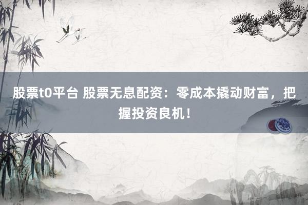 股票t0平台 股票无息配资：零成本撬动财富，把握投资良机！