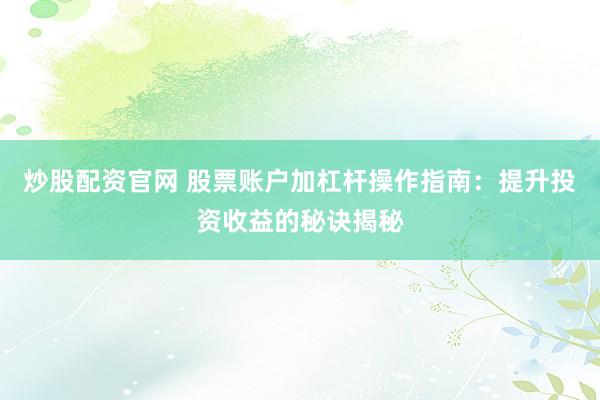 炒股配资官网 股票账户加杠杆操作指南：提升投资收益的秘诀揭秘