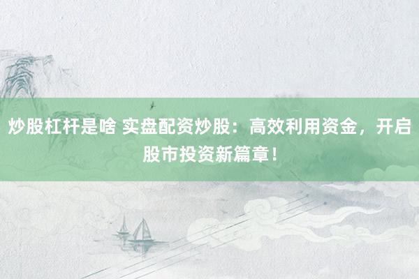 炒股杠杆是啥 实盘配资炒股：高效利用资金，开启股市投资新篇章！