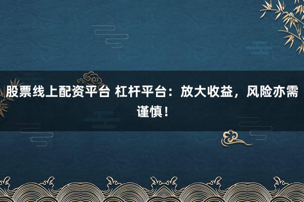 股票线上配资平台 杠杆平台：放大收益，风险亦需谨慎！