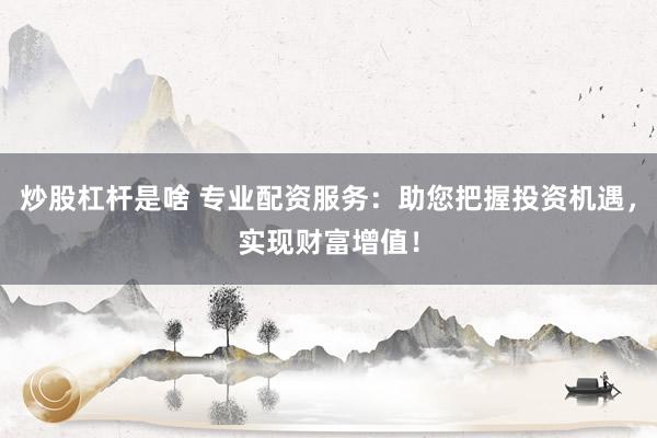 炒股杠杆是啥 专业配资服务：助您把握投资机遇，实现财富增值！