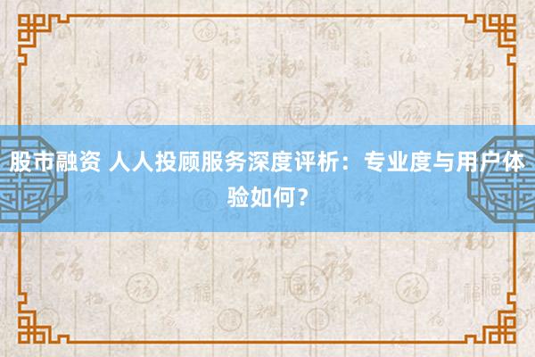 股市融资 人人投顾服务深度评析：专业度与用户体验如何？