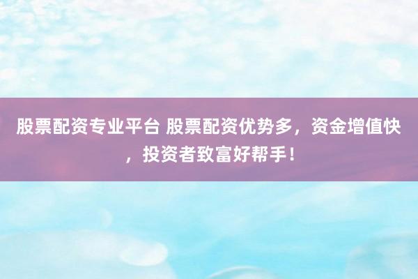 股票配资专业平台 股票配资优势多，资金增值快，投资者致富好帮手！