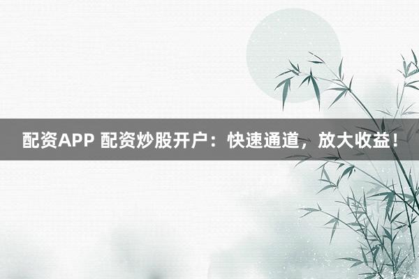 配资APP 配资炒股开户：快速通道，放大收益！