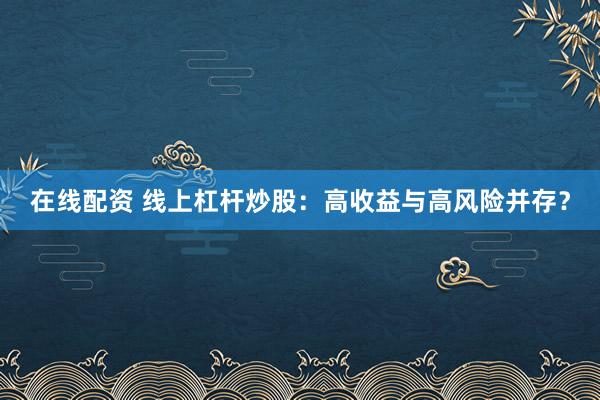 在线配资 线上杠杆炒股：高收益与高风险并存？