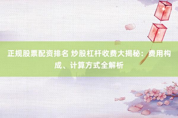 正规股票配资排名 炒股杠杆收费大揭秘：费用构成、计算方式全解析