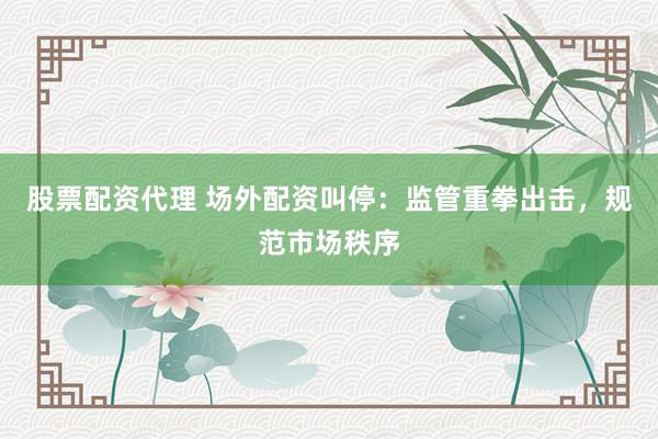 股票配资代理 场外配资叫停：监管重拳出击，规范市场秩序