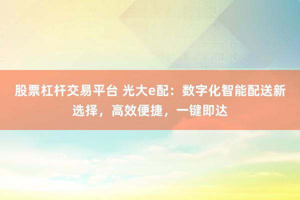 股票杠杆交易平台 光大e配：数字化智能配送新选择，高效便捷，一键即达