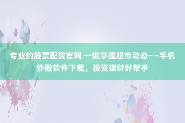 专业的股票配资官网 一键掌握股市动态——手机炒股软件下载，投资理财好帮手