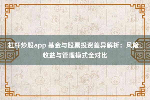 杠杆炒股app 基金与股票投资差异解析：风险、收益与管理模式全对比
