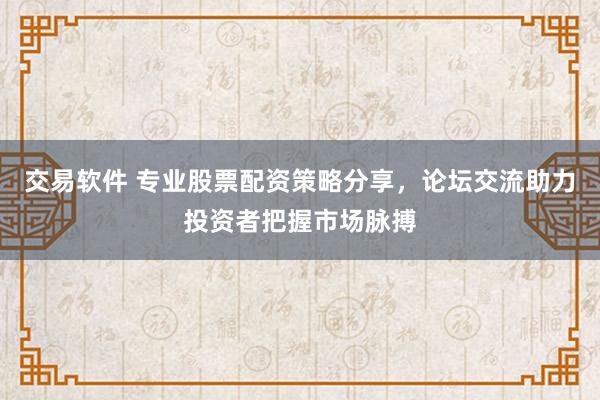 交易软件 专业股票配资策略分享，论坛交流助力投资者把握市场脉搏