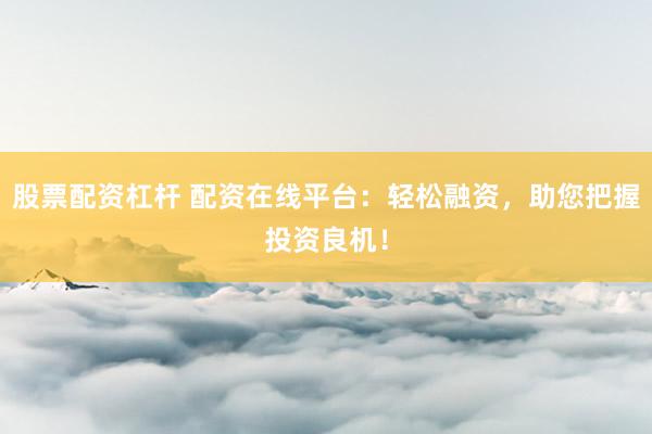 股票配资杠杆 配资在线平台：轻松融资，助您把握投资良机！