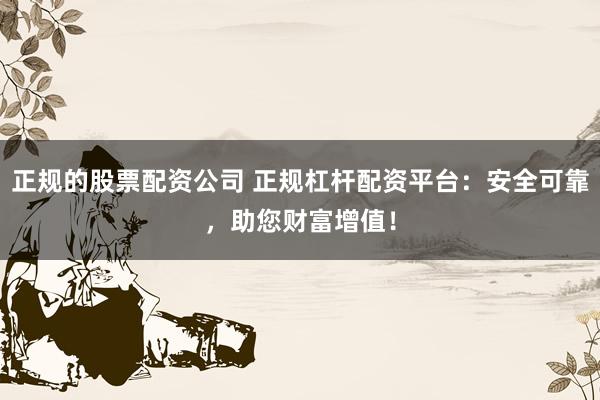 正规的股票配资公司 正规杠杆配资平台：安全可靠，助您财富增值！