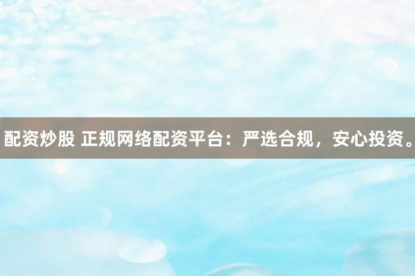 配资炒股 正规网络配资平台：严选合规，安心投资。