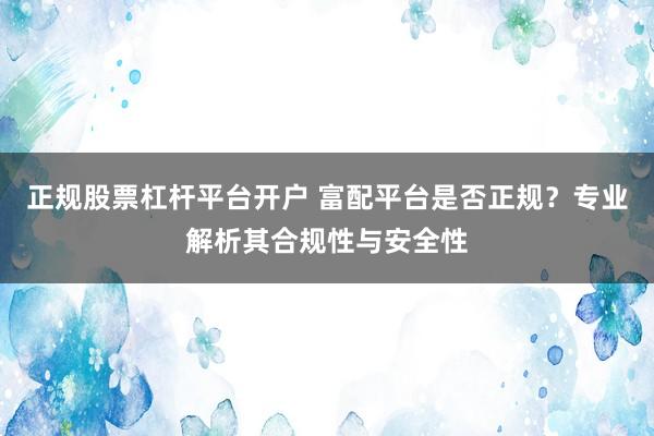 正规股票杠杆平台开户 富配平台是否正规？专业解析其合规性与安全性