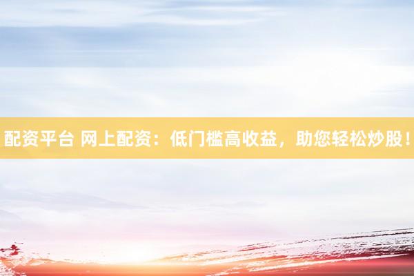 配资平台 网上配资：低门槛高收益，助您轻松炒股！